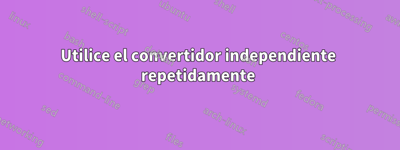 Utilice el convertidor independiente repetidamente