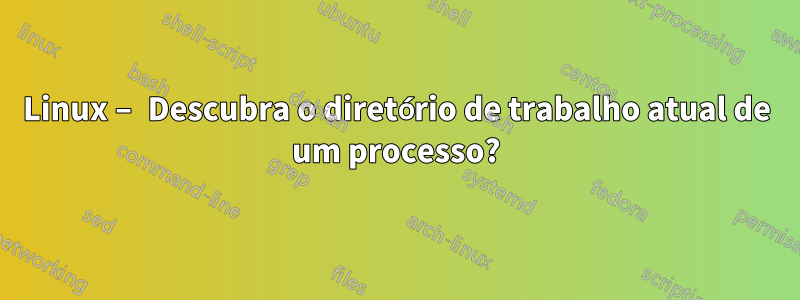 Linux – Descubra o diretório de trabalho atual de um processo?