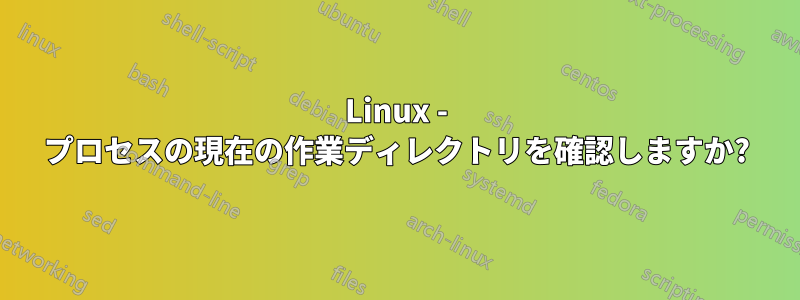 Linux - プロセスの現在の作業ディレクトリを確認しますか?