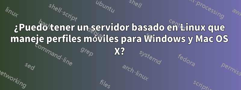 ¿Puedo tener un servidor basado en Linux que maneje perfiles móviles para Windows y Mac OS X?