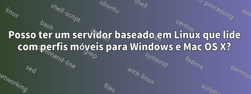 Posso ter um servidor baseado em Linux que lide com perfis móveis para Windows e Mac OS X?
