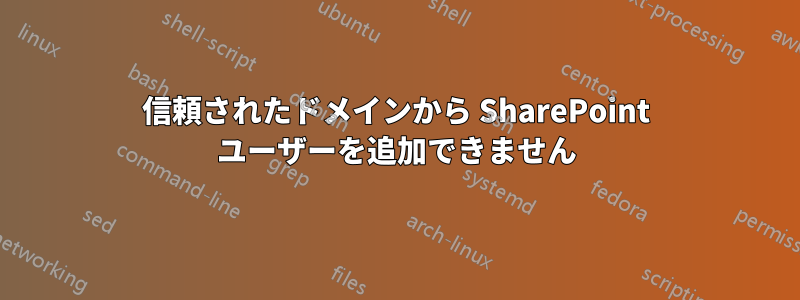 信頼されたドメインから SharePoint ユーザーを追加できません