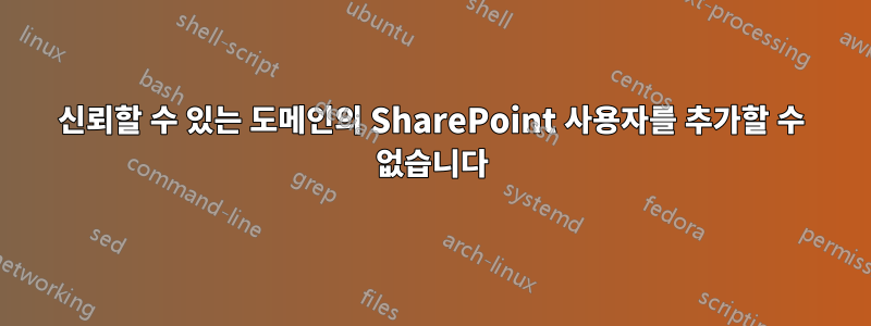 신뢰할 수 있는 도메인의 SharePoint 사용자를 추가할 수 없습니다