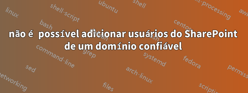 não é possível adicionar usuários do SharePoint de um domínio confiável