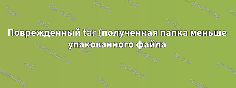 Поврежденный tar (полученная папка меньше упакованного файла)
