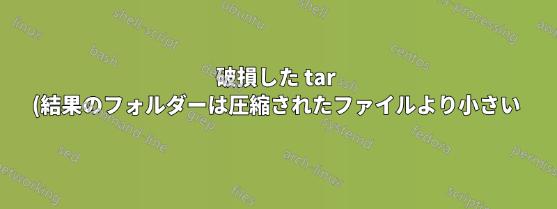 破損した tar (結果のフォルダーは圧縮されたファイルより小さい)