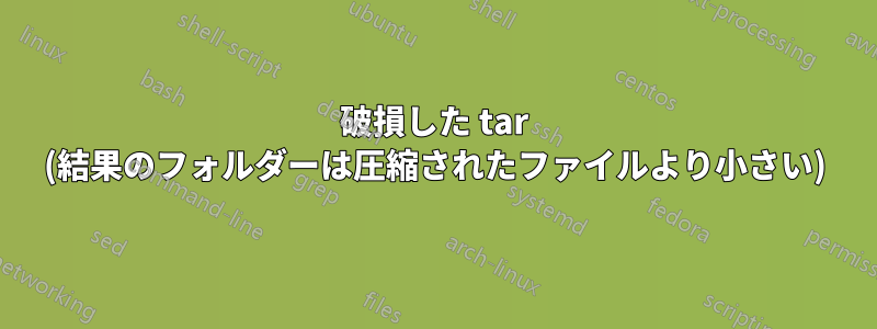 破損した tar (結果のフォルダーは圧縮されたファイルより小さい)