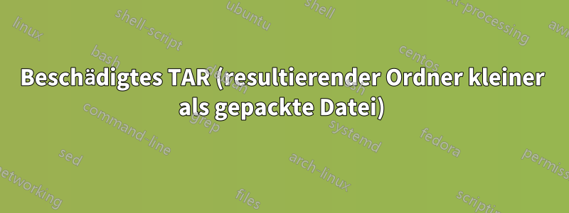 Beschädigtes TAR (resultierender Ordner kleiner als gepackte Datei)