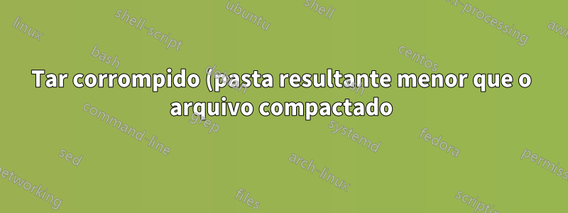 Tar corrompido (pasta resultante menor que o arquivo compactado)