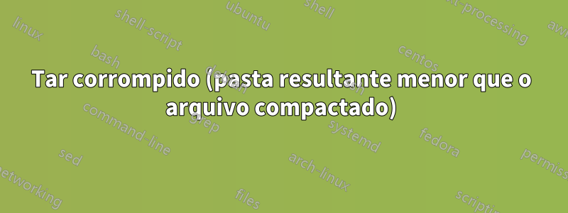 Tar corrompido (pasta resultante menor que o arquivo compactado)