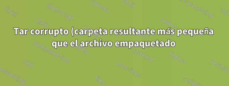 Tar corrupto (carpeta resultante más pequeña que el archivo empaquetado)