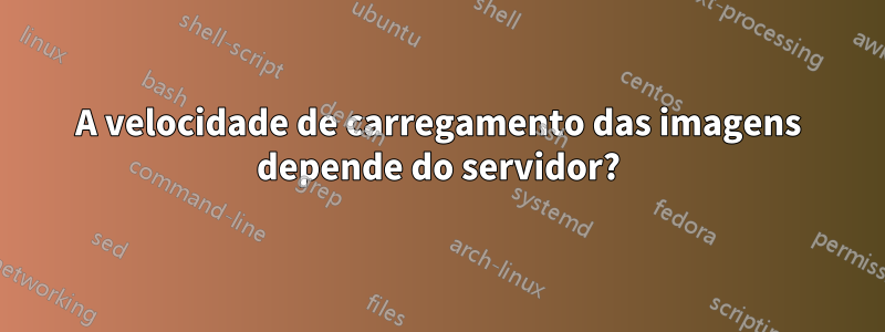 A velocidade de carregamento das imagens depende do servidor?
