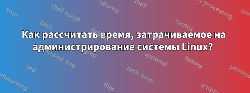 Как рассчитать время, затрачиваемое на администрирование системы Linux? 