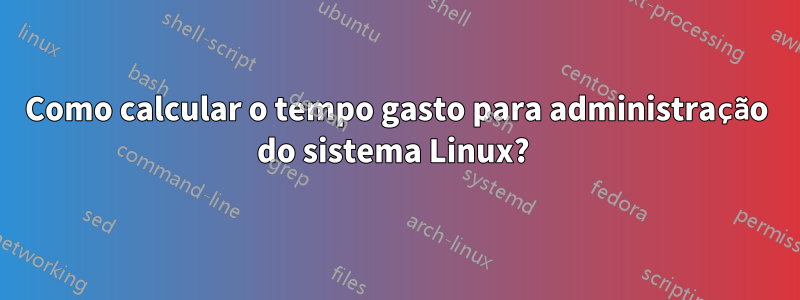 Como calcular o tempo gasto para administração do sistema Linux? 