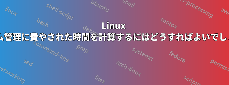 Linux システム管理に費やされた時間を計算するにはどうすればよいでしょうか? 