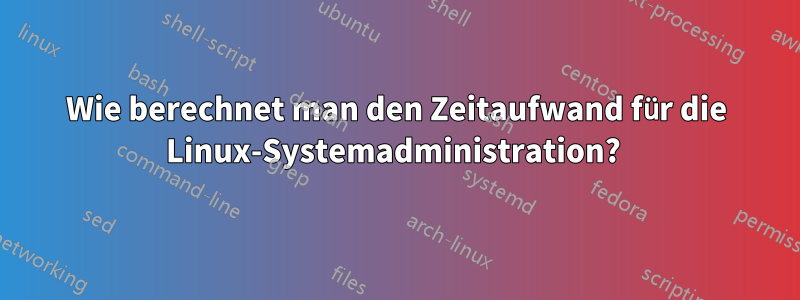 Wie berechnet man den Zeitaufwand für die Linux-Systemadministration? 