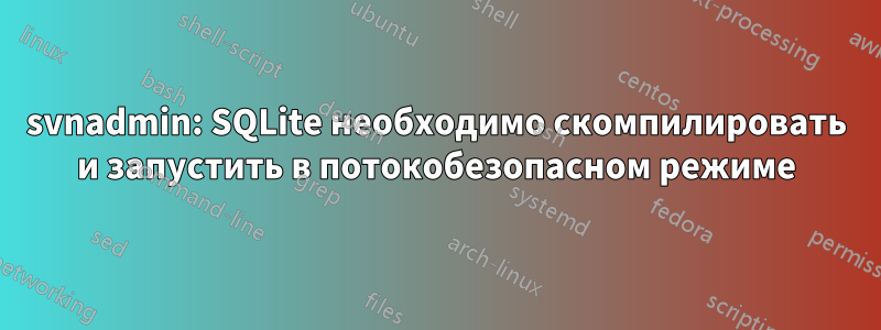 svnadmin: SQLite необходимо скомпилировать и запустить в потокобезопасном режиме