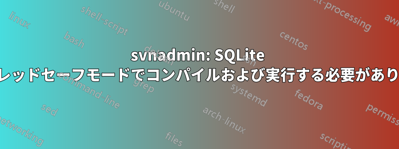 svnadmin: SQLite はスレッドセーフモードでコンパイルおよび実行する必要があります