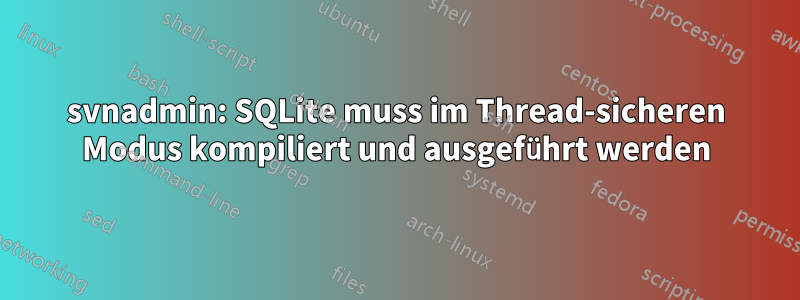 svnadmin: SQLite muss im Thread-sicheren Modus kompiliert und ausgeführt werden
