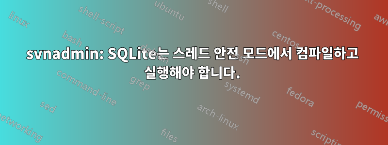 svnadmin: SQLite는 스레드 안전 모드에서 컴파일하고 실행해야 합니다.