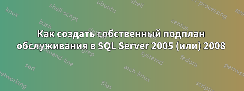 Как создать собственный подплан обслуживания в SQL Server 2005 (или) 2008