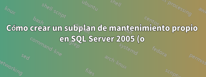 Cómo crear un subplan de mantenimiento propio en SQL Server 2005 (o) 2008