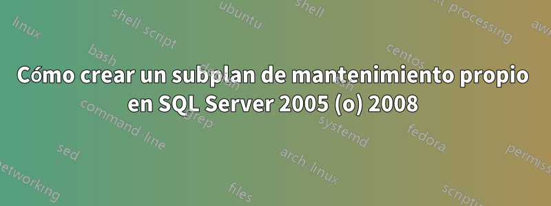 Cómo crear un subplan de mantenimiento propio en SQL Server 2005 (o) 2008