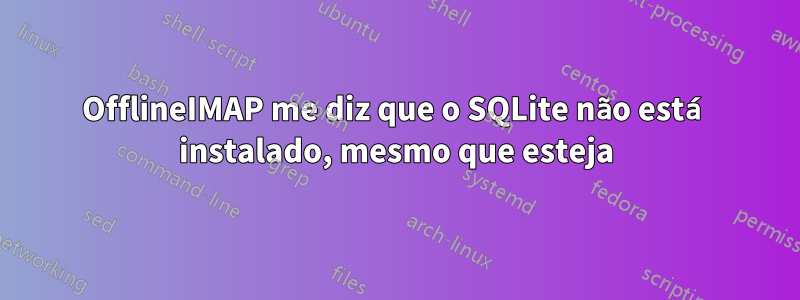 OfflineIMAP me diz que o SQLite não está instalado, mesmo que esteja