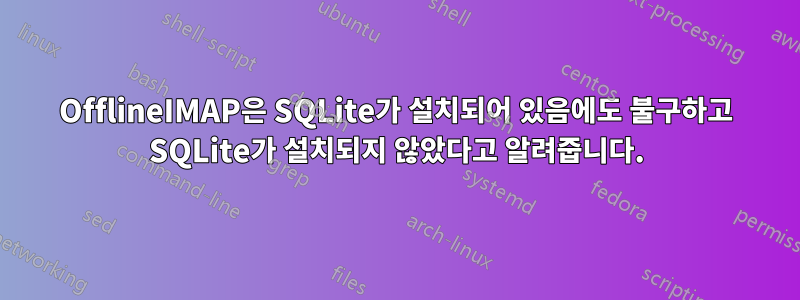 OfflineIMAP은 SQLite가 설치되어 있음에도 불구하고 SQLite가 설치되지 않았다고 알려줍니다.