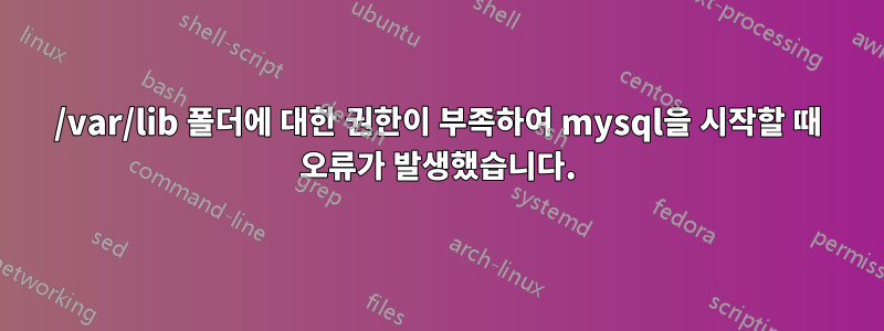 /var/lib 폴더에 대한 권한이 부족하여 mysql을 시작할 때 오류가 발생했습니다.
