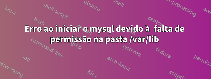 Erro ao iniciar o mysql devido à falta de permissão na pasta /var/lib