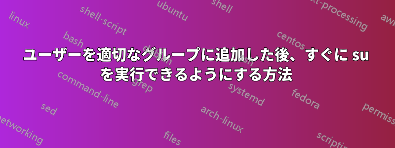 ユーザーを適切なグループに追加した後、すぐに su を実行できるようにする方法