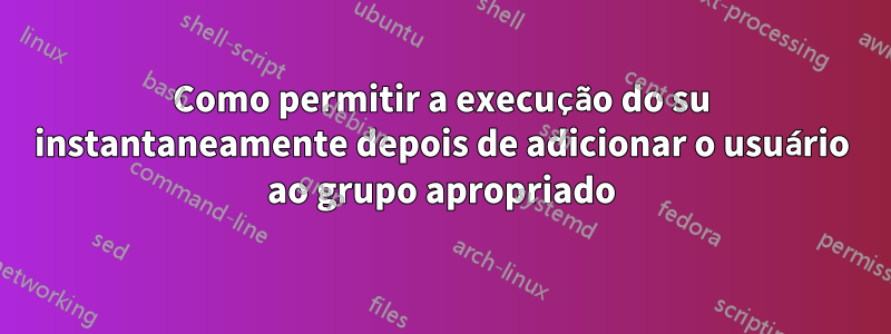 Como permitir a execução do su instantaneamente depois de adicionar o usuário ao grupo apropriado
