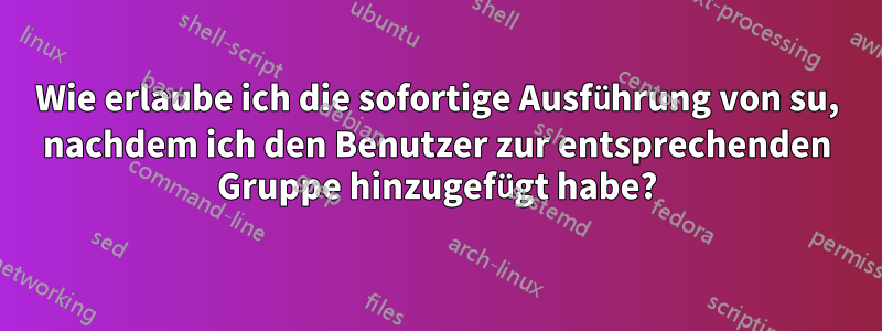 Wie erlaube ich die sofortige Ausführung von su, nachdem ich den Benutzer zur entsprechenden Gruppe hinzugefügt habe?
