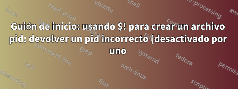 Guión de inicio: usando $! para crear un archivo pid: devolver un pid incorrecto (desactivado por uno) ocasionalmente
