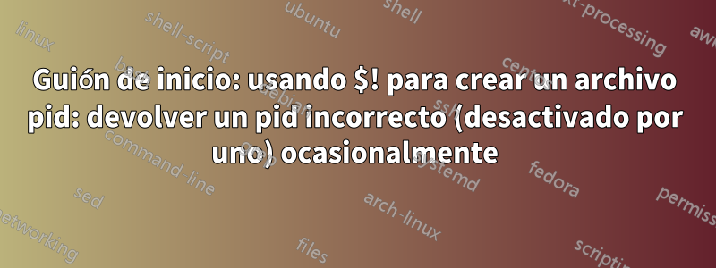 Guión de inicio: usando $! para crear un archivo pid: devolver un pid incorrecto (desactivado por uno) ocasionalmente
