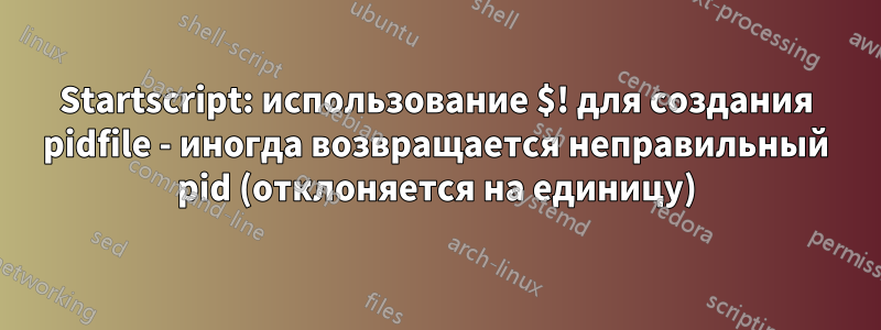 Startscript: использование $! для создания pidfile - иногда возвращается неправильный pid (отклоняется на единицу)