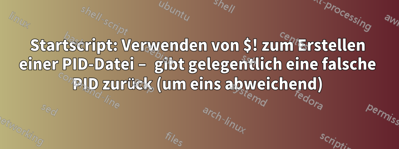 Startscript: Verwenden von $! zum Erstellen einer PID-Datei – gibt gelegentlich eine falsche PID zurück (um eins abweichend)