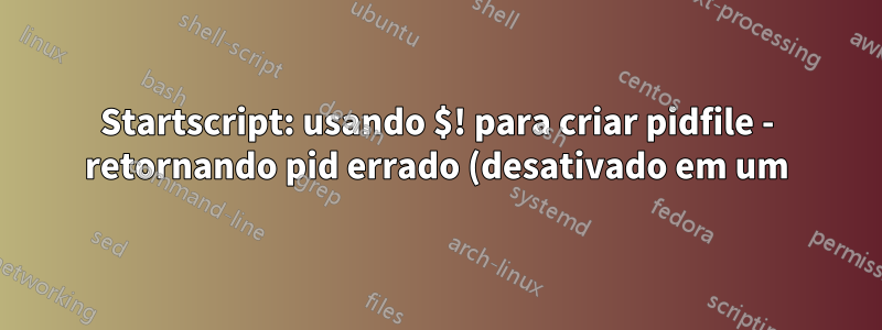 Startscript: usando $! para criar pidfile - retornando pid errado (desativado em um) ocasionalmente