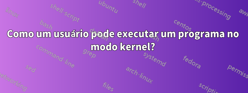 Como um usuário pode executar um programa no modo kernel?