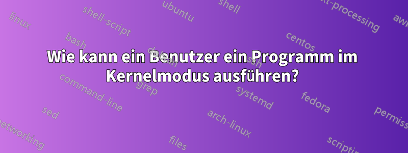 Wie kann ein Benutzer ein Programm im Kernelmodus ausführen?