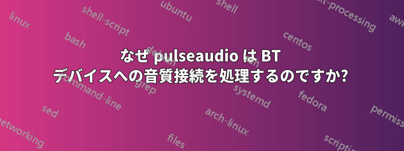 なぜ pulseaudio は BT デバイスへの音質接続を処理するのですか?