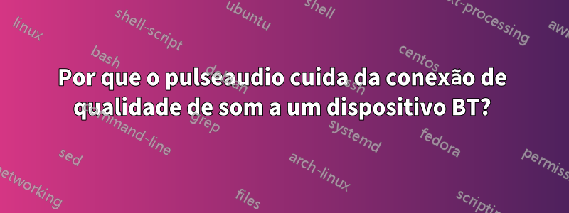 Por que o pulseaudio cuida da conexão de qualidade de som a um dispositivo BT?