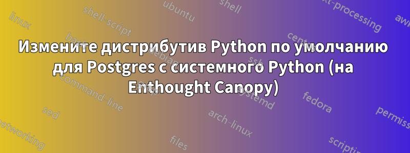 Измените дистрибутив Python по умолчанию для Postgres с системного Python (на Enthought Canopy)