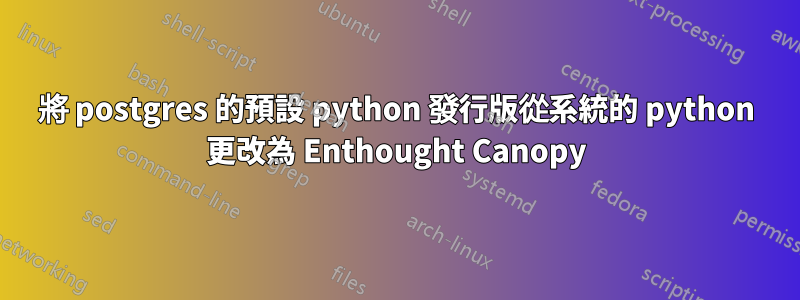 將 postgres 的預設 python 發行版從系統的 python 更改為 Enthought Canopy
