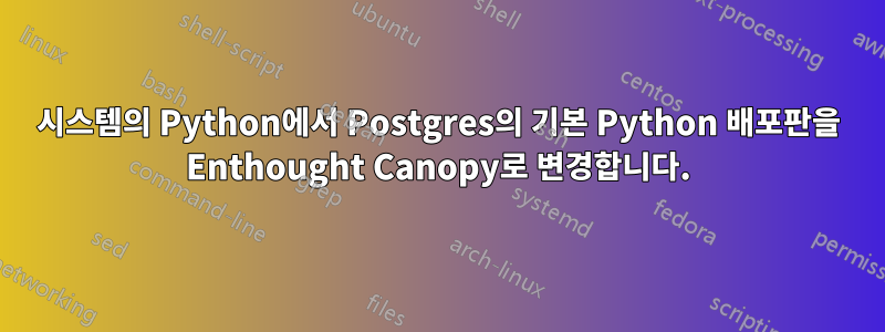 시스템의 Python에서 Postgres의 기본 Python 배포판을 Enthought Canopy로 변경합니다.
