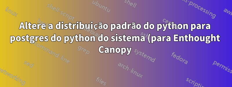 Altere a distribuição padrão do python para postgres do python do sistema (para Enthought Canopy)