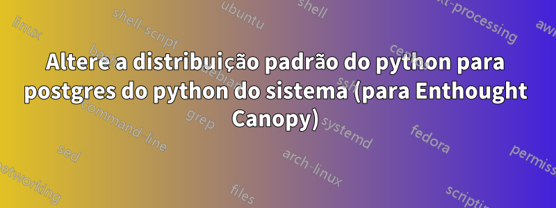 Altere a distribuição padrão do python para postgres do python do sistema (para Enthought Canopy)