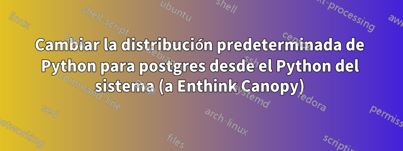 Cambiar la distribución predeterminada de Python para postgres desde el Python del sistema (a Enthink Canopy)