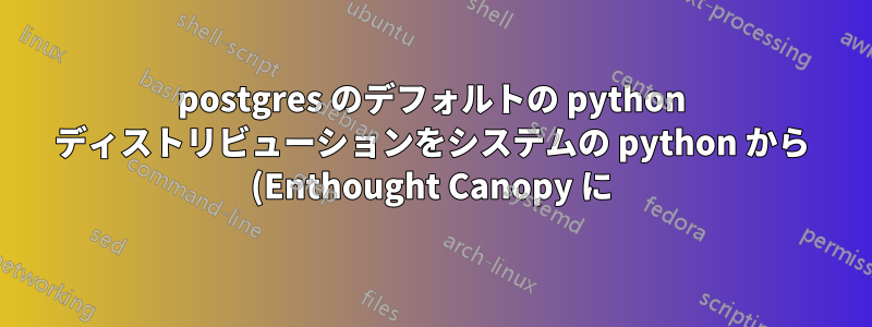 postgres のデフォルトの python ディストリビューションをシステムの python から (Enthought Canopy に) 変更します。